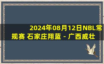 2024年08月12日NBL常规赛 石家庄翔蓝 - 广西威壮 全场录像